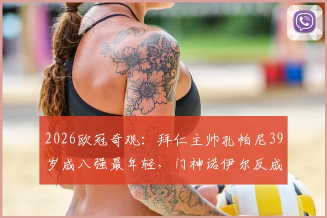 2026欧冠奇观：拜仁主帅孔帕尼39岁成八强最年轻，门神诺伊尔反成老将