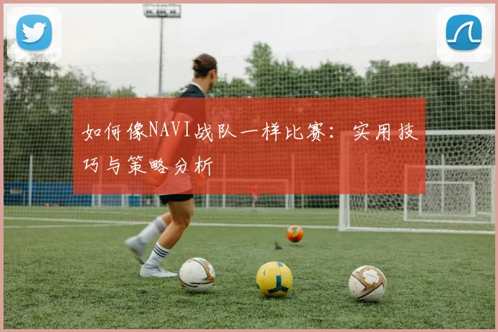 如何像NAVI战队一样比赛:实用技巧与策略分析
