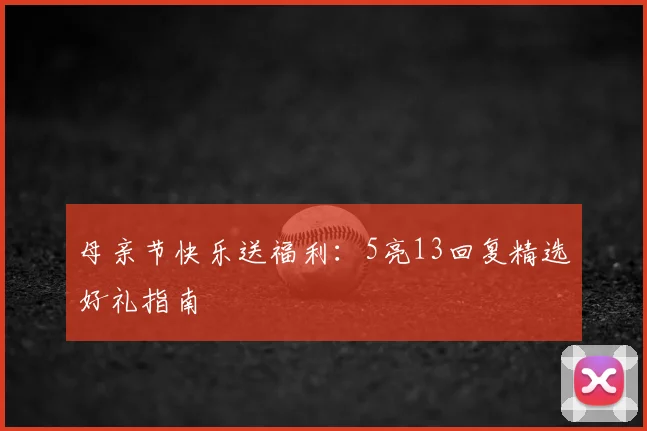 母亲节快乐送福利:5亮13回复精选好礼指南