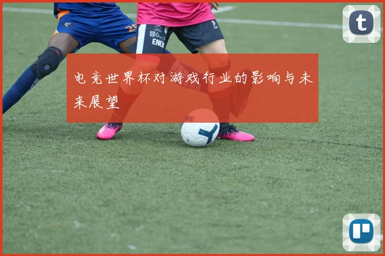 电竞世界杯对游戏行业的影响与未来展望