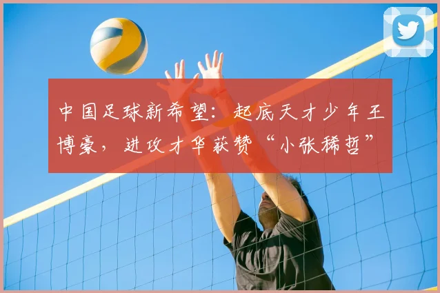 中国足球新希望:起底天才少年王博豪,进攻才华获赞“小张稀哲”