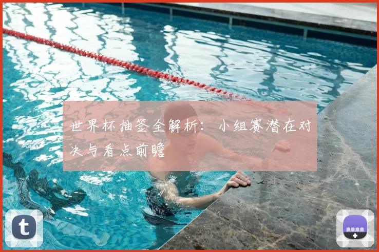 世界杯抽签全解析:小组赛潜在对决与看点前瞻