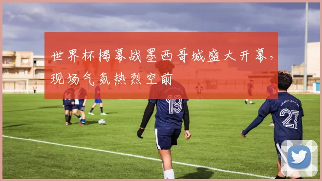 世界杯揭幕战墨西哥城盛大开幕,现场气氛热烈空前