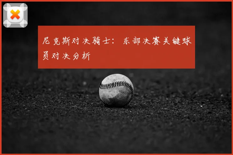 尼克斯对决骑士:东部决赛关键球员对决分析