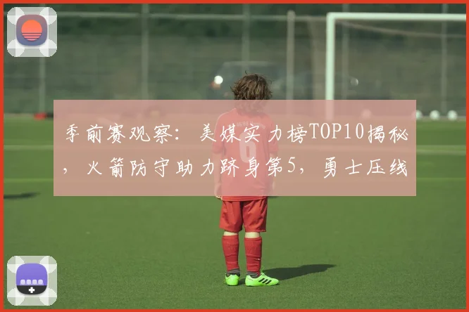 季前赛观察:美媒实力榜TOP10揭秘,火箭防守助力跻身第5,勇士压线湖人第7