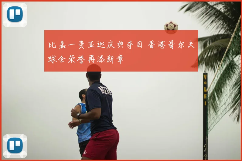 比嘉一贵亚巡庆典夺目 香港哥尔夫球会荣誉再添新章