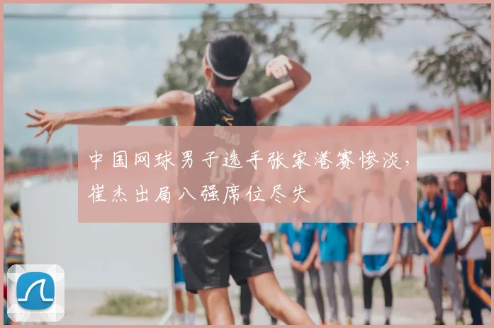 中国网球男子选手张家港赛惨淡,崔杰出局八强席位尽失