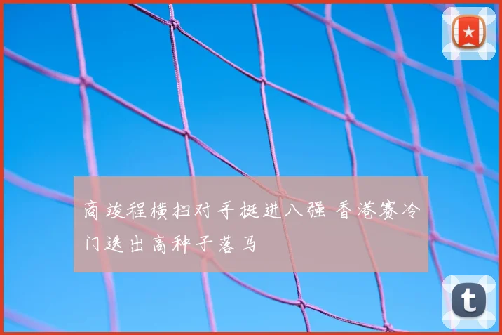 商竣程横扫对手挺进八强 香港赛冷门迭出高种子落马