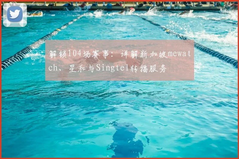 解锁104场赛事:详解新加坡mewatch、星和与Singtel转播服务