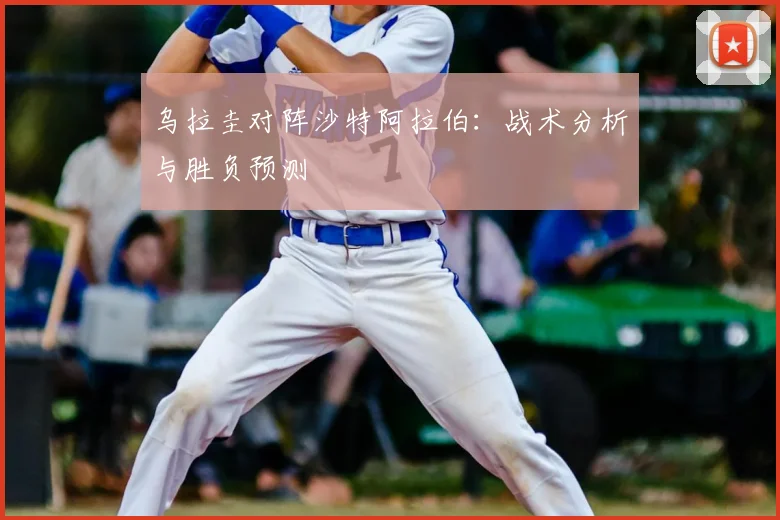乌拉圭对阵沙特阿拉伯：战术分析与胜负预测