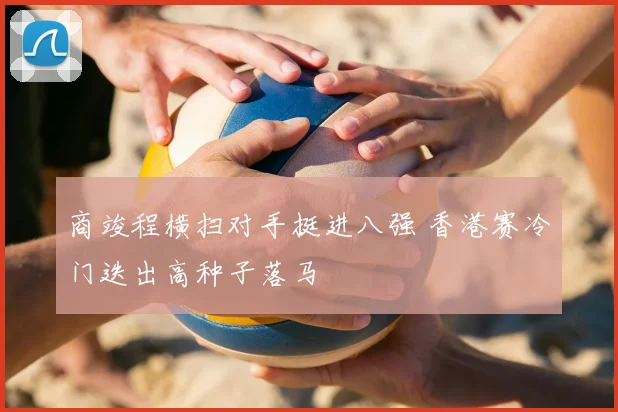 商竣程横扫对手挺进八强 香港赛冷门迭出高种子落马