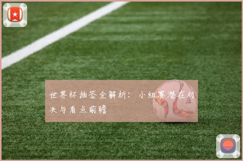 世界杯抽签全解析：小组赛潜在对决与看点前瞻