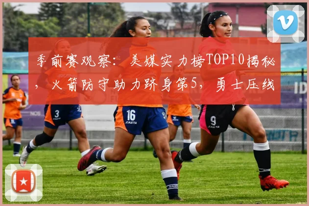季前赛观察:美媒实力榜TOP10揭秘,火箭防守助力跻身第5,勇士压线湖人第7