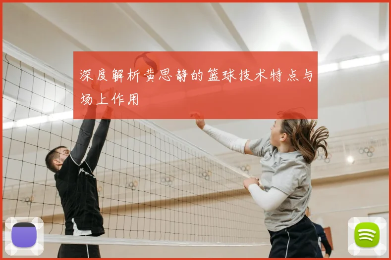 深度解析黄思静的篮球技术特点与场上作用