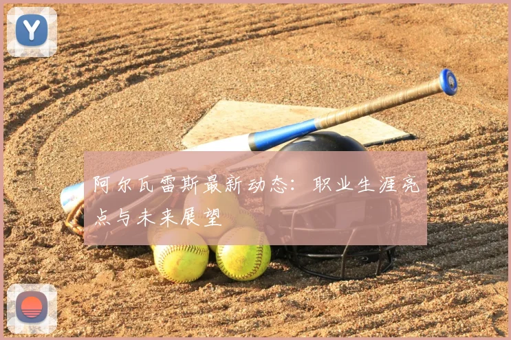 阿尔瓦雷斯最新动态：职业生涯亮点与未来展望