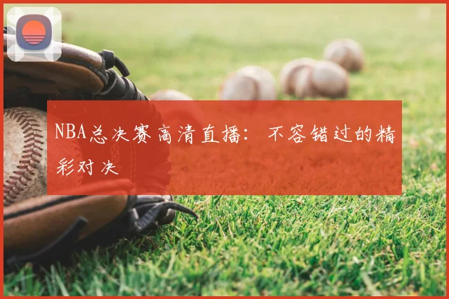 NBA总决赛高清直播：不容错过的精彩对决