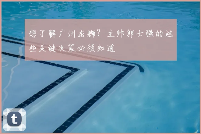想了解广州龙狮?主帅郭士强的这些关键决策必须知道