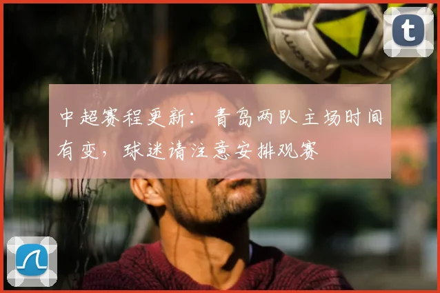 中超赛程更新：青岛两队主场时间有变，球迷请注意安排观赛
