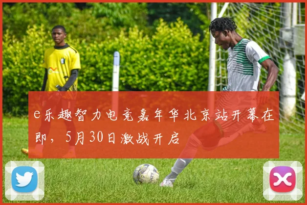 e乐趣智力电竞嘉年华北京站开幕在即,5月30日激战开启
