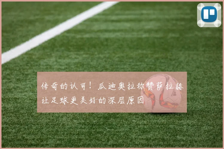 传奇的认可！瓜迪奥拉称赞萨拉赫让足球更美好的深层原因