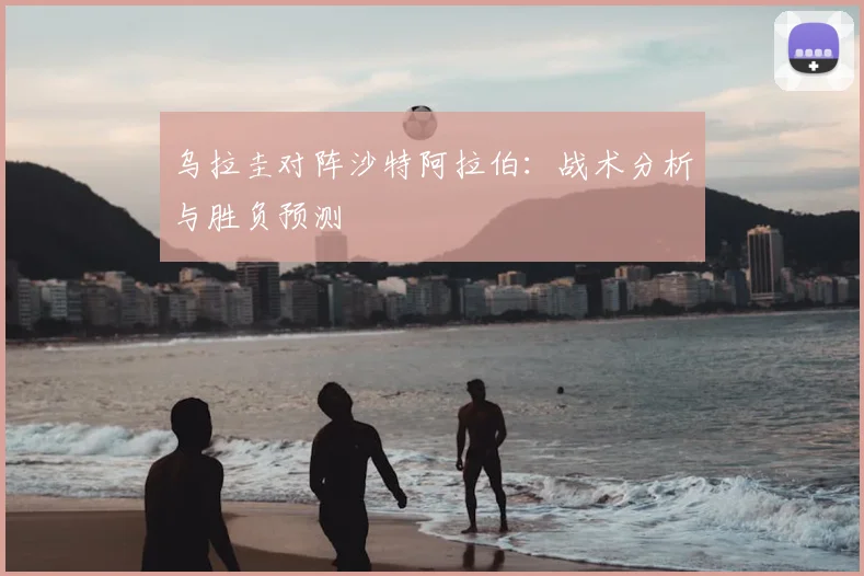 乌拉圭对阵沙特阿拉伯：战术分析与胜负预测
