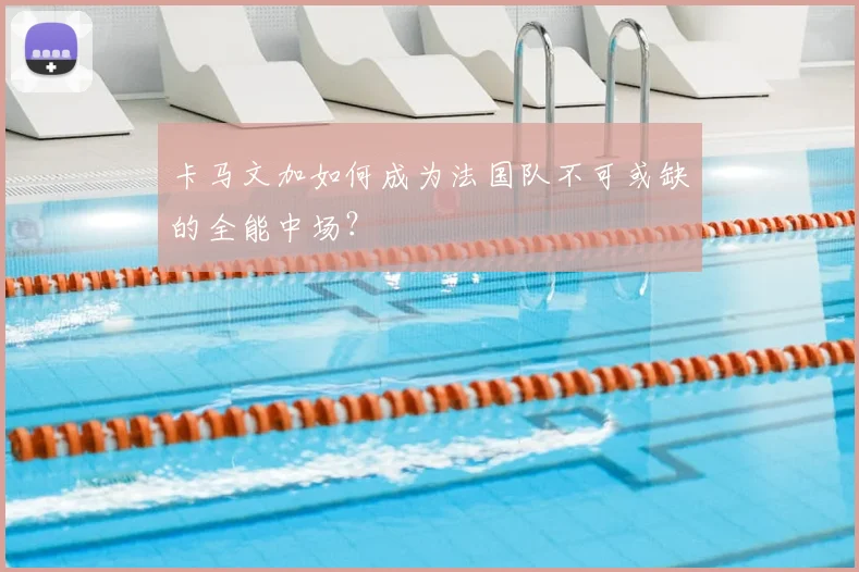 卡马文加如何成为法国队不可或缺的全能中场?