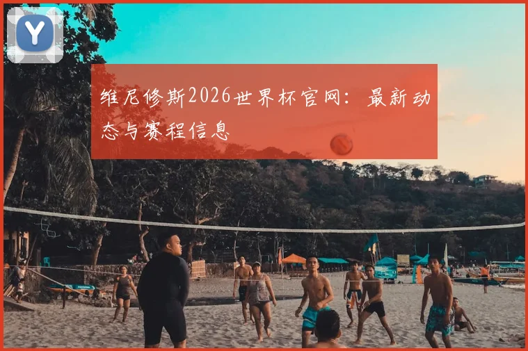 维尼修斯2026世界杯官网:最新动态与赛程信息