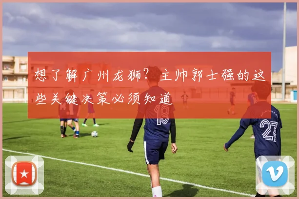 想了解广州龙狮?主帅郭士强的这些关键决策必须知道