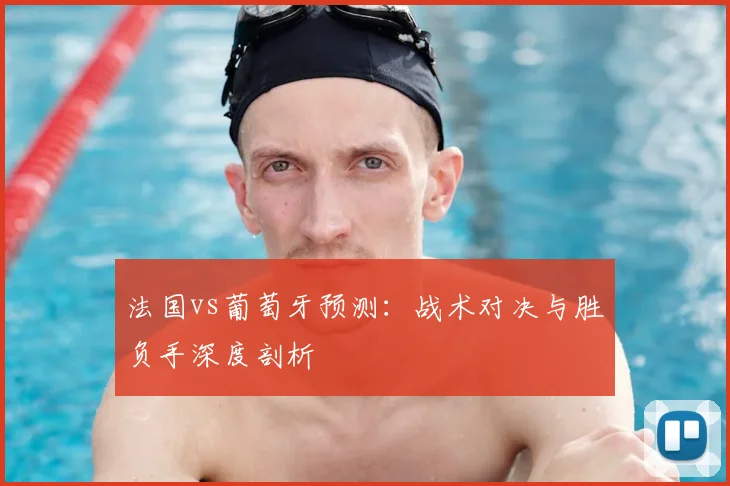 法国vs葡萄牙预测：战术对决与胜负手深度剖析