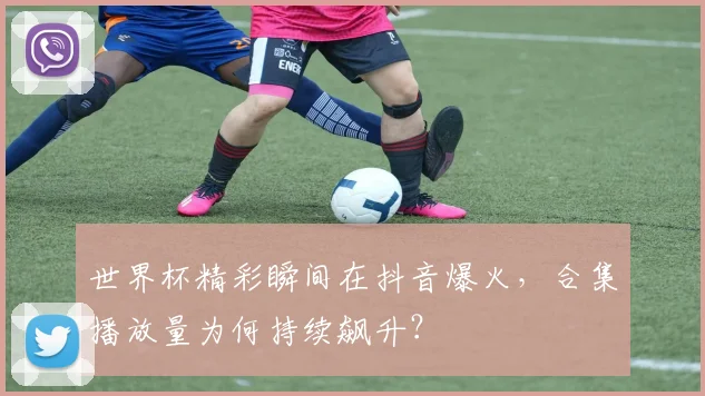 世界杯精彩瞬间在抖音爆火,合集播放量为何持续飙升?