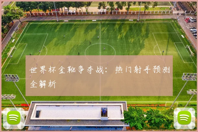 世界杯金靴争夺战:热门射手预测全解析