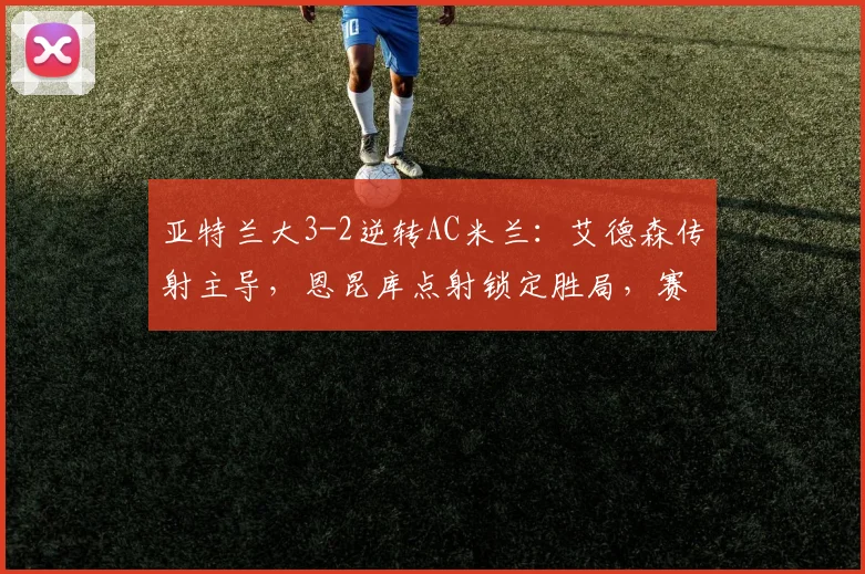亚特兰大3-2逆转AC米兰：艾德森传射主导，恩昆库点射锁定胜局，赛后深度解读