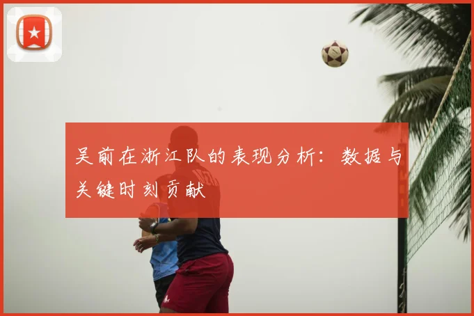 吴前在浙江队的表现分析:数据与关键时刻贡献