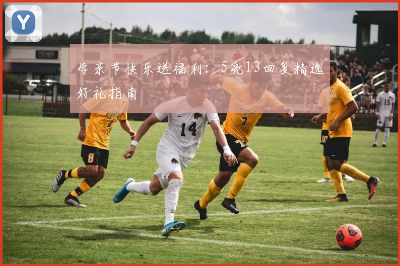 母亲节快乐送福利:5亮13回复精选好礼指南